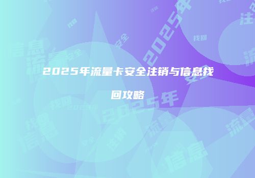 2025年流量卡安全注销与信息找回攻略