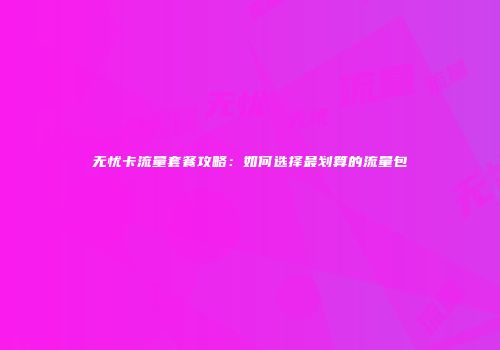 无忧卡流量套餐攻略:如何选择最划算的流量包