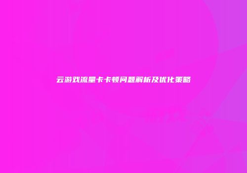 云游戏流量卡卡顿问题解析及优化策略