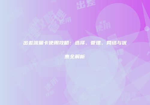 出差流量卡使用攻略:选择、管理、网络与优惠全解析