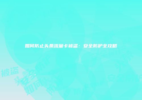 如何防止头条流量卡被盗：安全防护全攻略