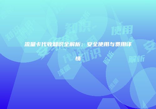 流量卡代收知识全解析：安全使用与费用详情