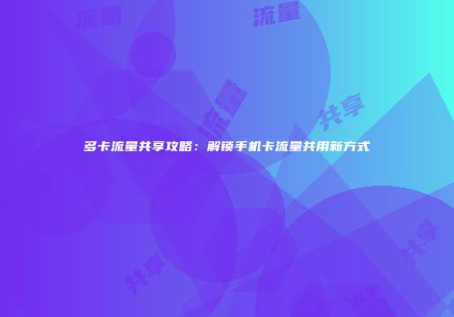 多卡流量共享攻略:解锁手机卡流量共用新方式
