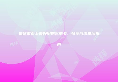 揭秘市面上最好用的流量卡:畅享网络生活指南