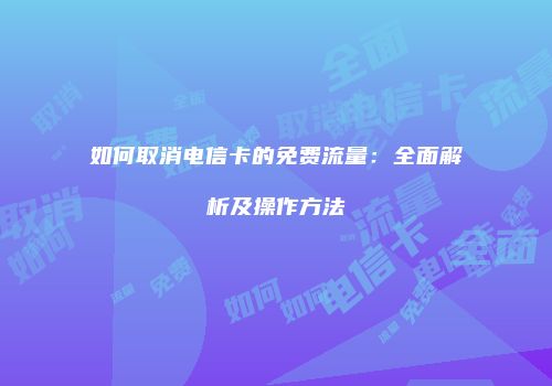 如何取消电信卡的免费流量：全面解析及操作方法