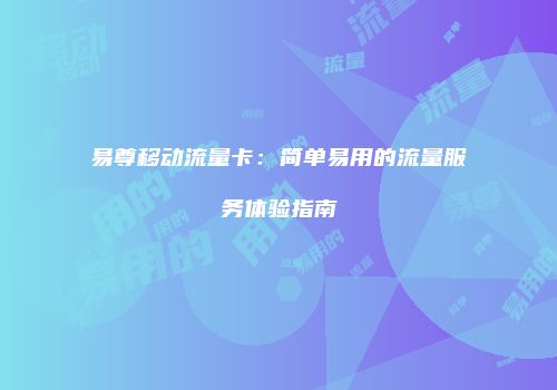 易尊移动流量卡：简单易用的流量服务体验指南