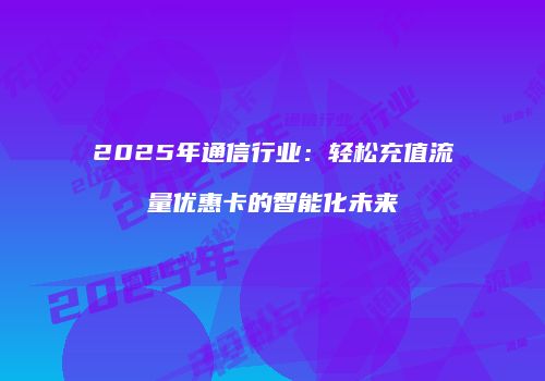 2025年通信行业：轻松充值流量优惠卡的智能化未来