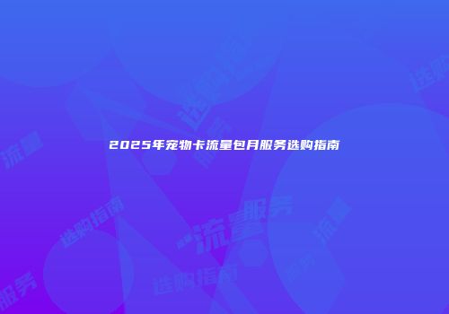 2025年宠物卡流量包月服务选购指南