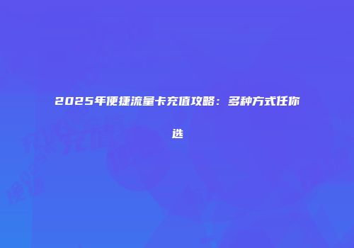 2025年便捷流量卡充值攻略：多种方式任你选