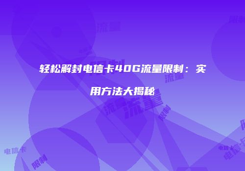轻松解封电信卡40G流量限制：实用方法大揭秘