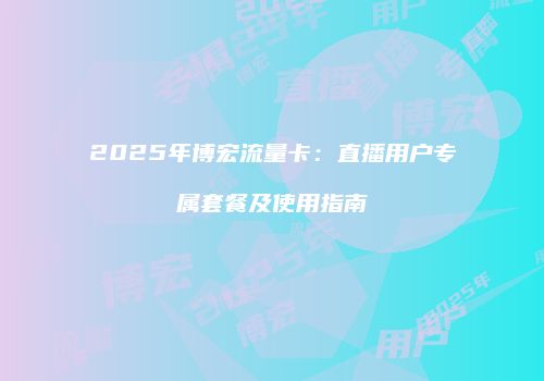 2025年博宏流量卡：直播用户专属套餐及使用指南