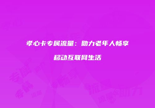 孝心卡专属流量：助力老年人畅享移动互联网生活