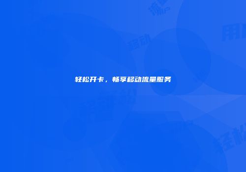轻松开卡，畅享移动流量服务