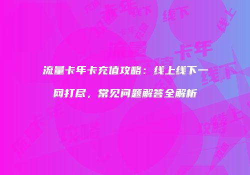 流量卡年卡充值攻略:线上线下一网打尽,常见问题解答全解析
