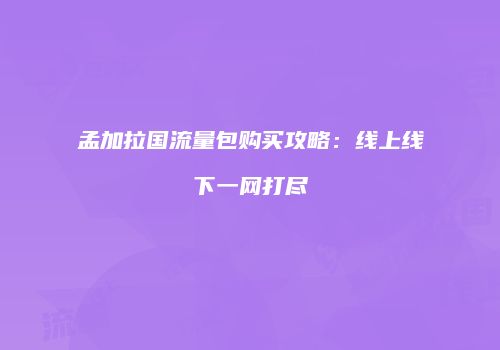 孟加拉国流量包购买攻略：线上线下一网打尽