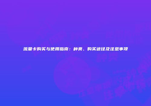 流量卡购买与使用指南：种类、购买途径及注意事项