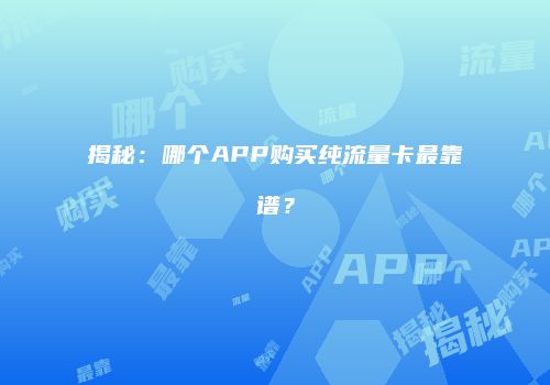 揭秘：哪个APP购买纯流量卡最靠谱？