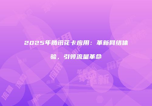 2025年腾讯花卡应用：革新网络体验，引领流量革命