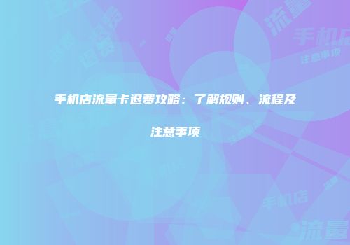 手机店流量卡退费攻略：了解规则、流程及注意事项