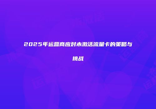 2025年运营商应对未激活流量卡的策略与挑战