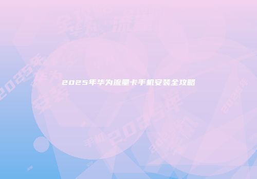 2025年华为流量卡手机安装全攻略