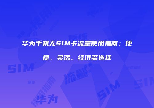 华为手机无SIM卡流量使用指南：便捷、灵活、经济多选择