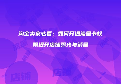 淘宝卖家必看：如何开通流量卡权限提升店铺曝光与销量