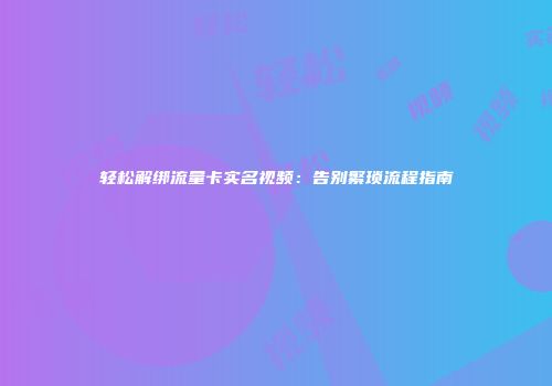 轻松解绑流量卡实名视频：告别繁琐流程指南