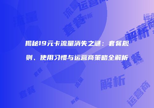 揭秘19元卡流量消失之谜：套餐规则、使用习惯与运营商策略全解析