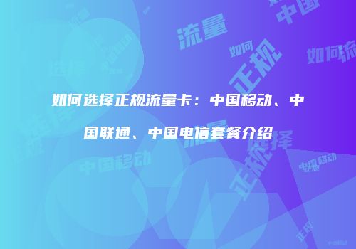 如何选择正规流量卡：中国移动、中国联通、中国电信套餐介绍