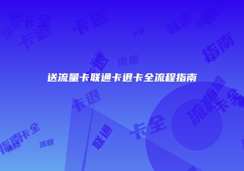 送流量卡联通卡退卡全流程指南