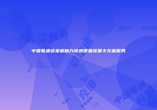 中国联通多渠道助力快速便捷流量卡充值服务