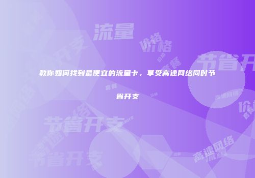 教你如何找到最便宜的流量卡,享受高速网络同时节省开支