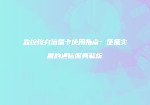 监控终身流量卡使用指南:便捷实惠的通信服务解析