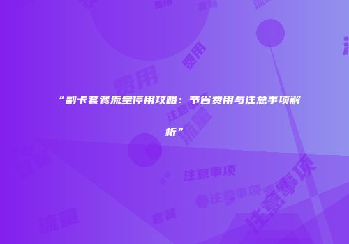 “副卡套餐流量停用攻略：节省费用与注意事项解析”