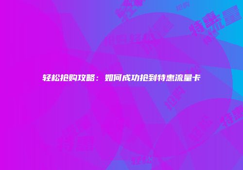轻松抢购攻略：如何成功抢到特惠流量卡