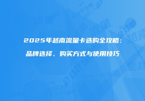 2025年越南流量卡选购全攻略：品牌选择、购买方式与使用技巧