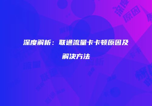 深度解析：联通流量卡卡顿原因及解决方法