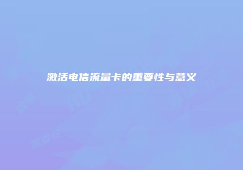 激活电信流量卡的重要性与意义