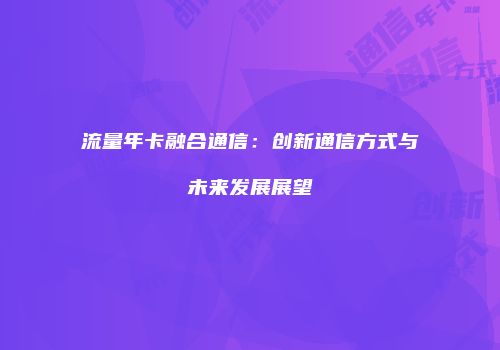流量年卡融合通信:创新通信方式与未来发展展望