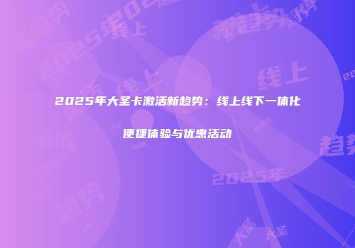 2025年大圣卡激活新趋势:线上线下一体化便捷体验与优惠活动