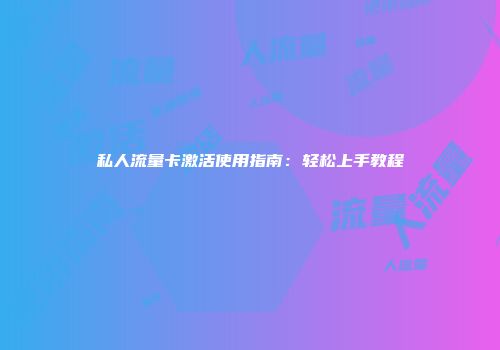 私人流量卡激活使用指南：轻松上手教程