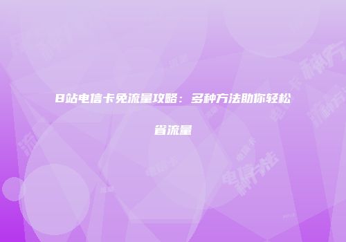 B站电信卡免流量攻略：多种方法助你轻松省流量