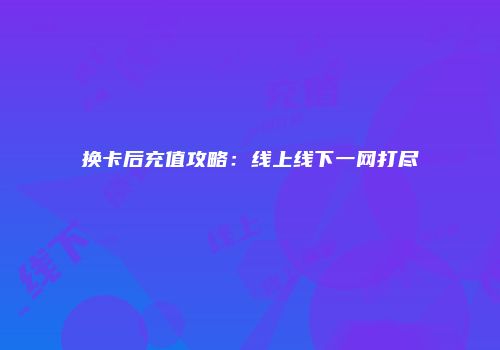 换卡后充值攻略：线上线下一网打尽