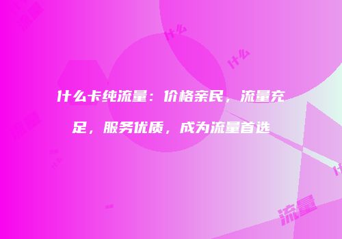 什么卡纯流量：价格亲民，流量充足，服务优质，成为流量首选