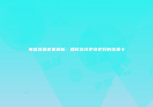 电信流量套餐解析:如何选择更快更好的流量卡
