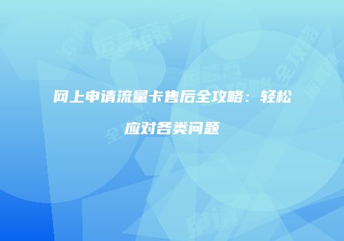网上申请流量卡售后全攻略：轻松应对各类问题