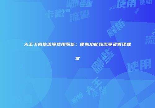 大王卡微信流量使用解析:哪些功能耗流量及管理建议