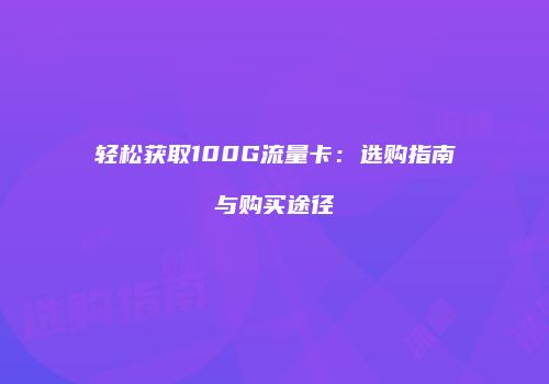 轻松获取100G流量卡：选购指南与购买途径