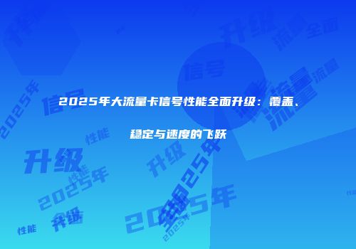 2025年大流量卡信号性能全面升级：覆盖、稳定与速度的飞跃